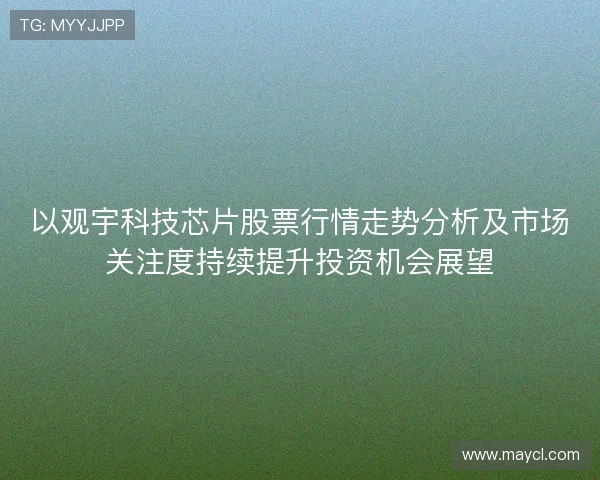 以观宇科技芯片股票行情走势分析及市场关注度持续提升投资机会展望 以观宇科技芯片股票行情走势分析及市场关注度持续提升投资机会展望