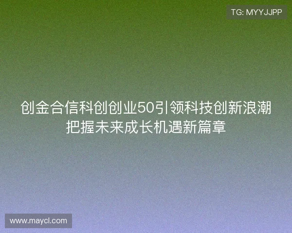 创金合信科创创业50引领科技创新浪潮把握未来成长机遇新篇章 创金合信科创创业50引领科技创新浪潮把握未来成长机遇新篇章